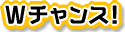 Wチャンス!