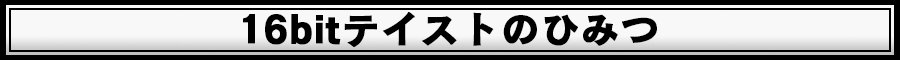 [16ビットテイストのひみつ]