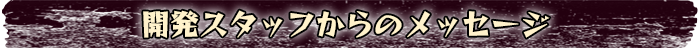 開発スタッフからのメッセージ